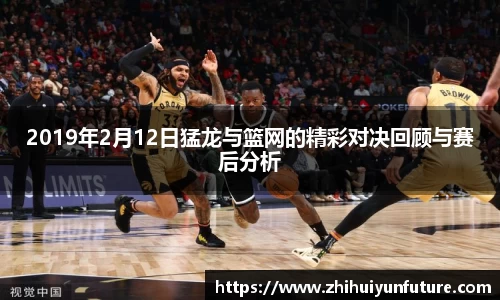 2019年2月12日猛龙与篮网的精彩对决回顾与赛后分析
