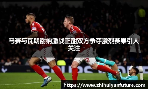 马赛与瓦朗谢纳激战正酣双方争夺激烈赛果引人关注