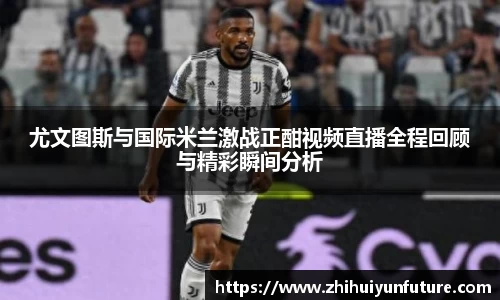 尤文图斯与国际米兰激战正酣视频直播全程回顾与精彩瞬间分析