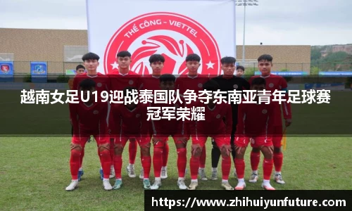 越南女足U19迎战泰国队争夺东南亚青年足球赛冠军荣耀